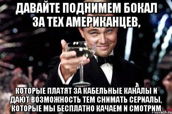 Давайте поднимем бокал за тех американцев, которые платят за кабельные каналы и дают возможность тем снимать сериалы, которые мы бесплатно качаем и смотрим, Мем Великий Гэтсби (бокал за тех)