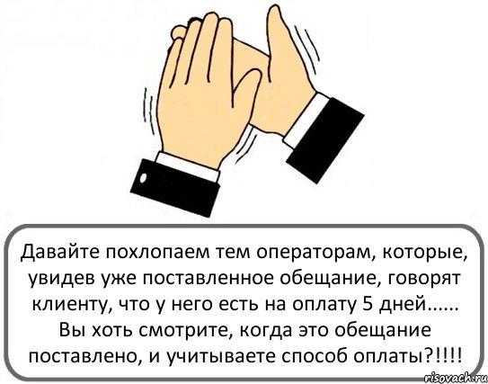 Давайте похлопаем тем операторам, которые, увидев уже поставленное обещание, говорят клиенту, что у него есть на оплату 5 дней...... Вы хоть смотрите, когда это обещание поставлено, и учитываете способ оплаты?!!!!, Комикс Давайте похлопаем