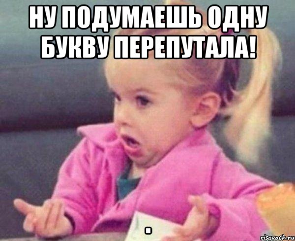 ну подумаешь одну букву перепутала! , Мем  Ты говоришь (девочка возмущается)