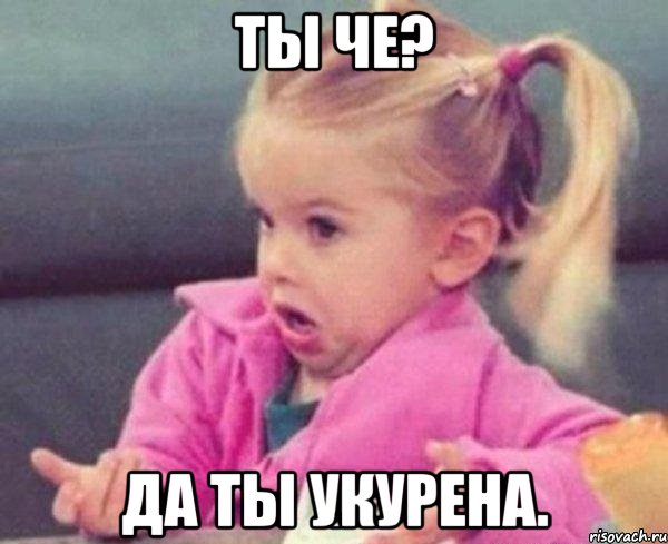 ты че? да ты укурена., Мем  Ты говоришь (девочка возмущается)