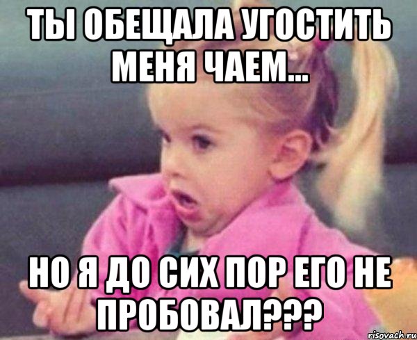 ты обещала угостить меня чаем... но я до сих пор его не пробовал???, Мем  Ты говоришь (девочка возмущается)