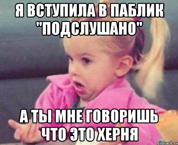 я вступила в паблик "подслушано" а ты мне говоришь что это херня, Мем  Ты говоришь (девочка возмущается)