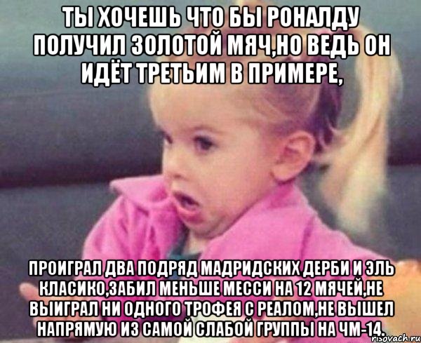 ты хочешь что бы роналду получил золотой мяч,но ведь он идёт третьим в примере, проиграл два подряд мадридских дерби и эль класико,забил меньше месси на 12 мячей,не выиграл ни одного трофея с реалом,не вышел напрямую из самой слабой группы на чм-14., Мем  Ты говоришь (девочка возмущается)