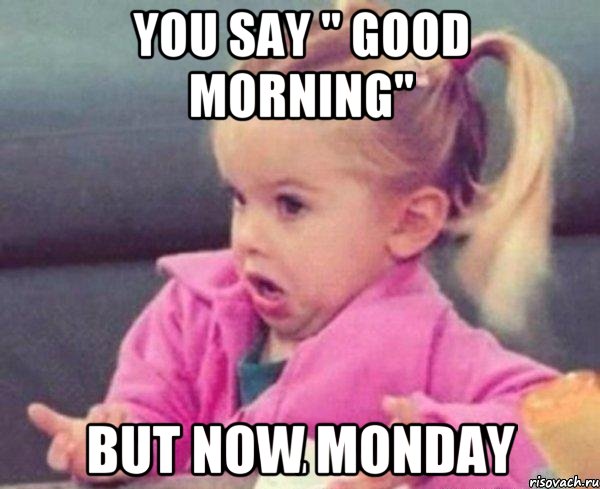 You say " Good morning" But now Monday, Мем  Ты говоришь (девочка возмущается)