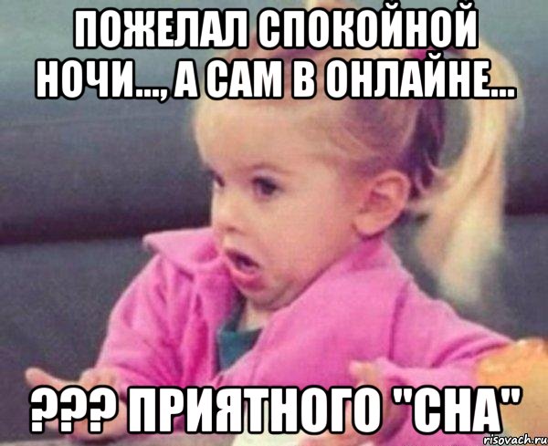 Пожелал спокойной ночи..., а сам в онлайне... ??? приятного "сна", Мем  Ты говоришь (девочка возмущается)