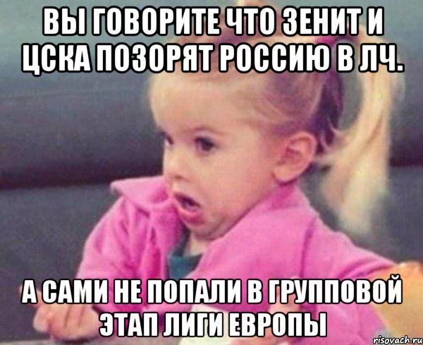 Вы говорите что Зенит и ЦСКА позорят Россию в ЛЧ. А сами не попали в групповой этап Лиги Европы, Мем  Ты говоришь (девочка возмущается)