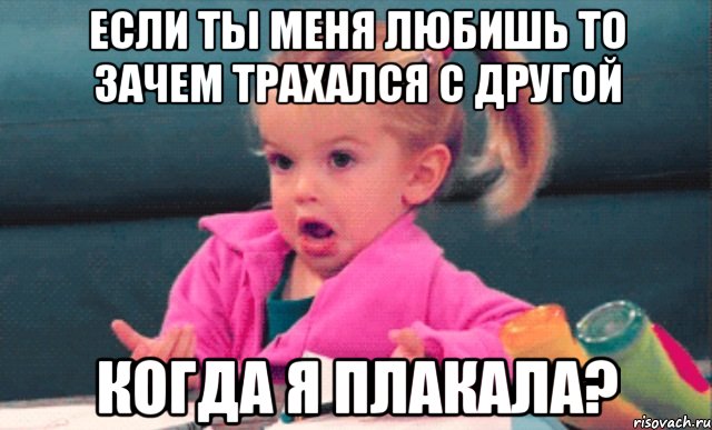 если ты меня любишь то зачем трахался с другой когда я плакала?, Мем  Ты говоришь (девочка возмущается)