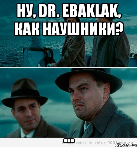 Ну, Dr. Ebaklak, как наушники? ...