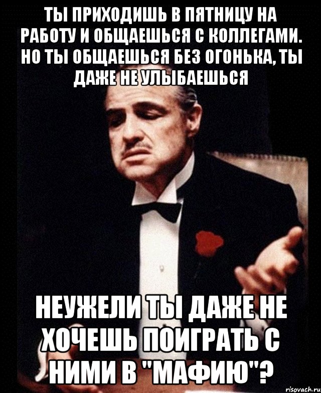 ты приходишь в пятницу на работу и общаешься с коллегами. но ты общаешься без огонька, ты даже не улыбаешься неужели ты даже не хочешь поиграть с ними в "мафию"?, Мем ты делаешь это без уважения