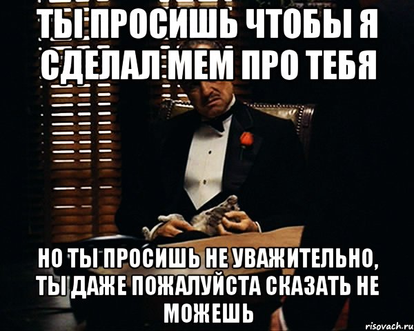 ты просишь чтобы я сделал мем про тебя но ты просишь не уважительно, ты даже пожалуйста сказать не можешь, Мем Дон Вито Корлеоне