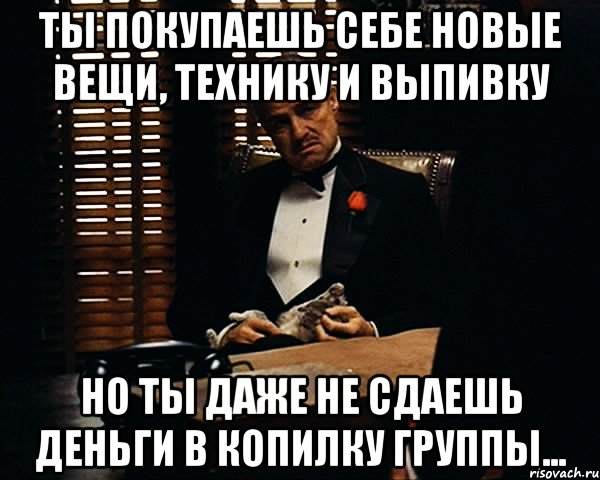 ты покупаешь себе новые вещи, технику и выпивку но ты даже не сдаешь деньги в копилку группы..., Мем Дон Вито Корлеоне