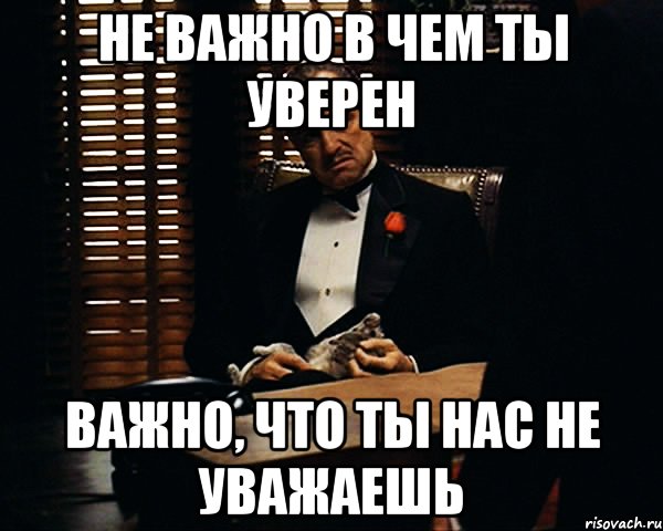 не важно в чем ты уверен важно, что ты нас не уважаешь, Мем Дон Вито Корлеоне