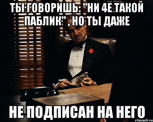 ты говоришь: "ни 4e такой паблик" , но ты даже не подписан на него, Мем Дон Вито Корлеоне