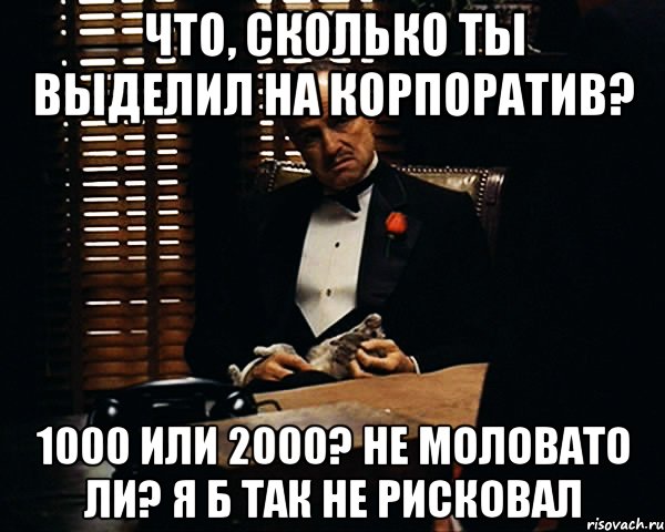 что, сколько ты выделил на корпоратив? 1000 или 2000? не моловато ли? я б так не рисковал, Мем Дон Вито Корлеоне