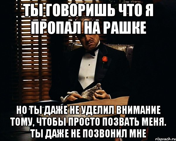 ты говоришь что я пропал на рашке но ты даже не уделил внимание тому, чтобы просто позвать меня. ты даже не позвонил мне, Мем Дон Вито Корлеоне