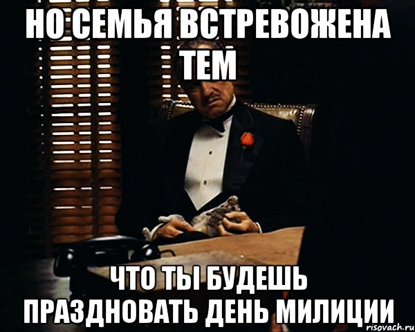 но семья встревожена тем что ты будешь праздновать день милиции, Мем Дон Вито Корлеоне