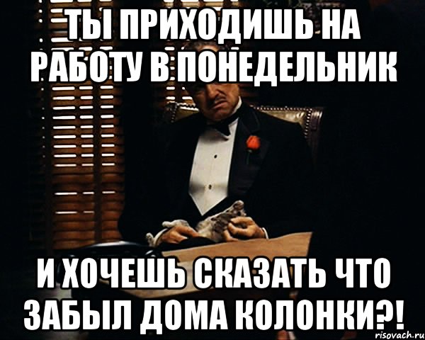 ты приходишь на работу в понедельник и хочешь сказать что забыл дома колонки?!, Мем Дон Вито Корлеоне