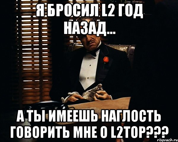 я бросил l2 год назад... а ты имеешь наглость говорить мне о l2top???, Мем Дон Вито Корлеоне