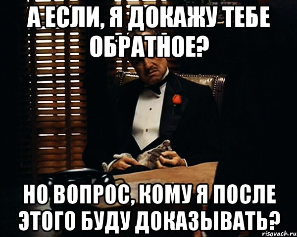 а если, я докажу тебе обратное? но вопрос, кому я после этого буду доказывать?, Мем Дон Вито Корлеоне