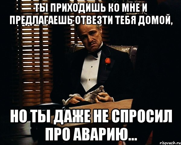 ты приходишь ко мне и предлагаешь отвезти тебя домой, но ты даже не спросил про аварию..., Мем Дон Вито Корлеоне