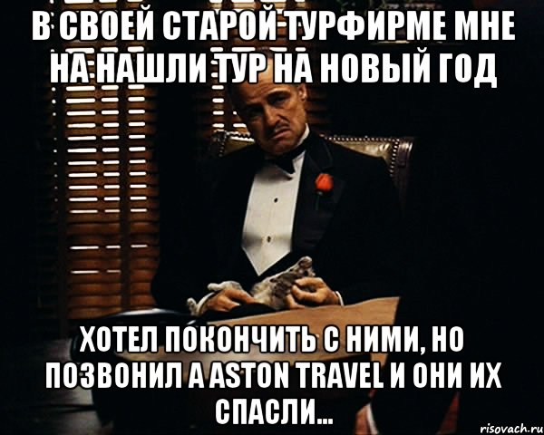 в своей старой турфирме мне на нашли тур на новый год хотел покончить с ними, но позвонил а aston travel и они их спасли..., Мем Дон Вито Корлеоне