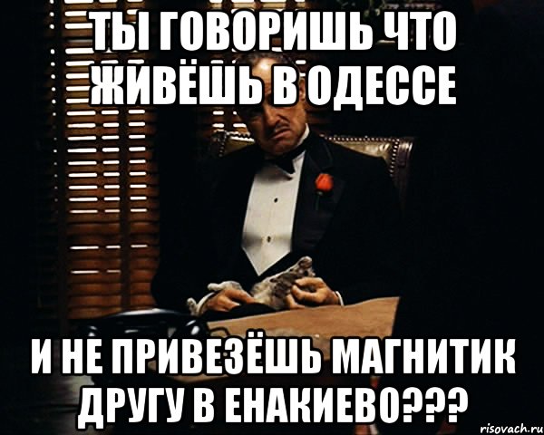 ты говоришь что живёшь в одессе и не привезёшь магнитик другу в енакиево???, Мем Дон Вито Корлеоне