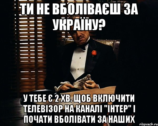 ти не вболіваєш за україну? у тебе є 2 хв. щоб включити телевізор на каналі "інтер" і почати вболівати за наших, Мем Дон Вито Корлеоне