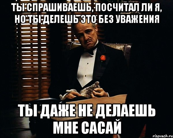 Ты спрашиваешь, посчитал ли я, но ты делешь это без уважения ты даже не делаешь мне сасай, Мем Дон Вито Корлеоне