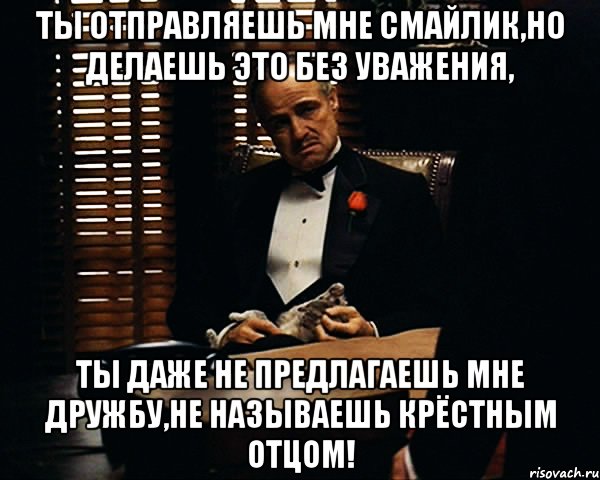 ты отправляешь мне смайлик,но делаешь это без уважения, ты даже не предлагаешь мне дружбу,не называешь крёстным отцом!, Мем Дон Вито Корлеоне