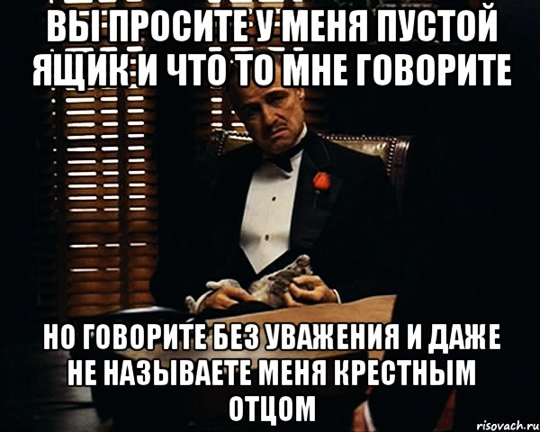 Вы просите у меня пустой ящик и что то мне говорите Но говорите без уважения и даже не называете меня крестным отцом, Мем Дон Вито Корлеоне