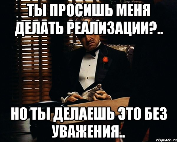 ты просишь меня делать реализации?.. но ты делаешь это без уважения.., Мем Дон Вито Корлеоне