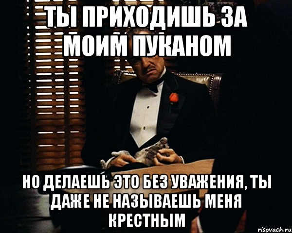 Ты приходишь за моим пуканом Но делаешь это без уважения, ты даже не называешь меня крестным, Мем Дон Вито Корлеоне