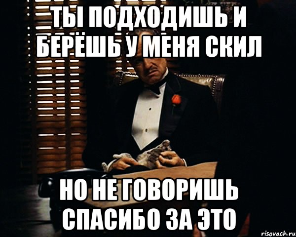 Ты подходишь и берёшь у меня скил но не говоришь спасибо за это, Мем Дон Вито Корлеоне