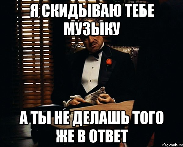 я скидываю тебе музыку а ты не делашь того же в ответ, Мем Дон Вито Корлеоне