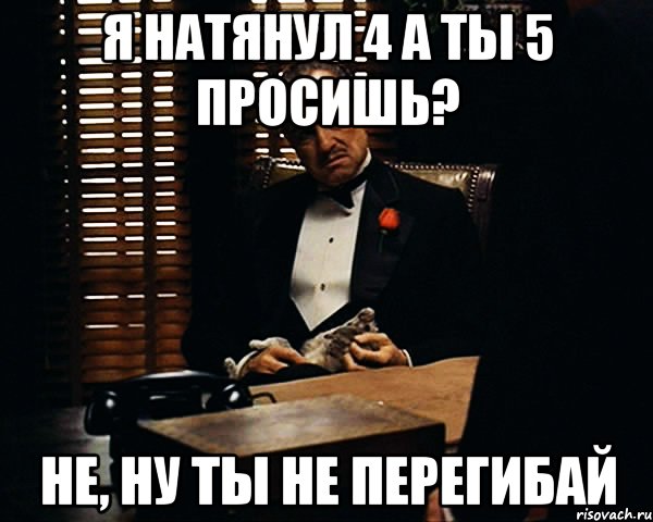 я натянул 4 а ты 5 просишь? не, ну ты не перегибай, Мем Дон Вито Корлеоне