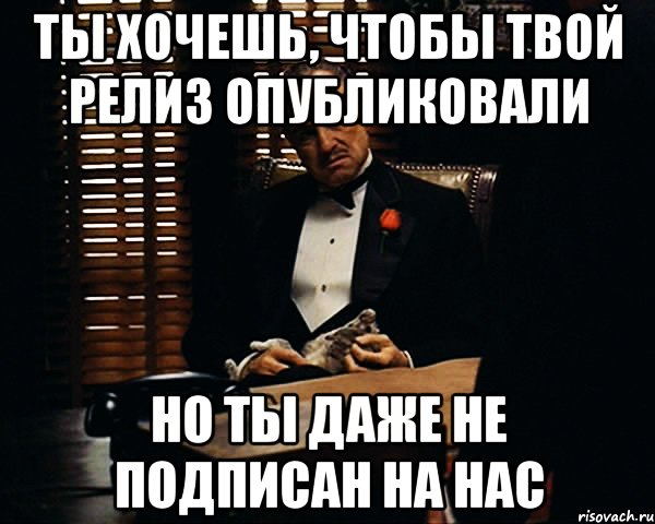 ты хочешь, чтобы твой релиз опубликовали но ты даже не подписан на нас, Мем Дон Вито Корлеоне