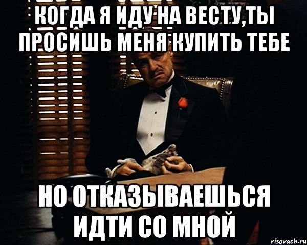 когда я иду на весту,ты просишь меня купить тебе но отказываешься идти со мной