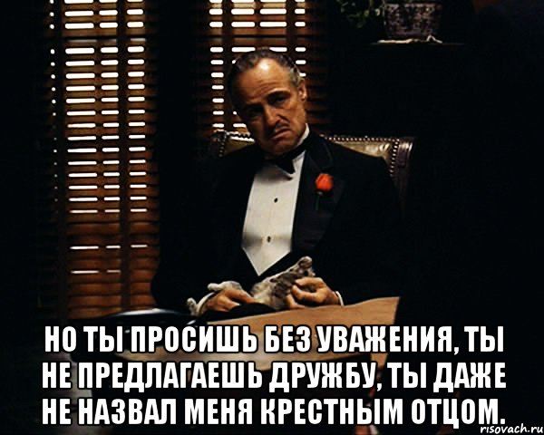  Но ты просишь без уважения, ты не предлагаешь дружбу, ты даже не назвал меня крестным отцом., Мем Дон Вито Корлеоне