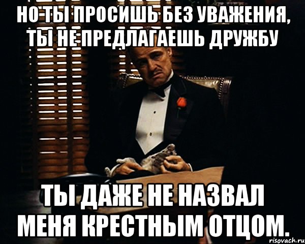 Но ты просишь без уважения, ты не предлагаешь дружбу ты даже не назвал меня крестным отцом., Мем Дон Вито Корлеоне