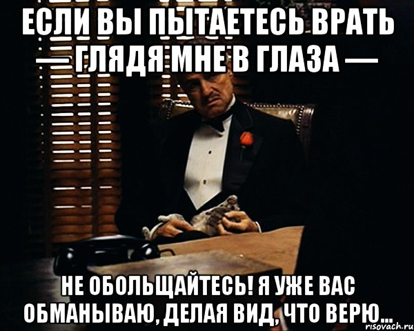 Если вы пытаетесь врать — глядя мне в глаза — не обольщайтесь! Я уже вас обманываю, делая вид, что верю..., Мем Дон Вито Корлеоне