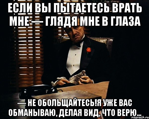 Если вы пытаетесь врать мне — глядя мне в глаза — не обольщайтесь!Я уже вас обманываю, делая вид, что верю..., Мем Дон Вито Корлеоне