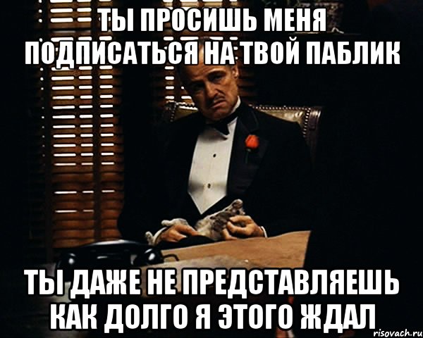 Ты просишь меня подписаться на твой паблик Ты даже не представляешь как долго я этого ждал, Мем Дон Вито Корлеоне