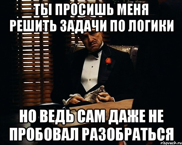 Ты просишь меня решить задачи по логики Но ведь сам даже не пробовал разобраться, Мем Дон Вито Корлеоне