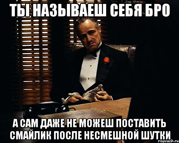 ТЫ НАЗЫВАЕШ СЕБЯ БРО А САМ ДАЖЕ НЕ МОЖЕШ ПОСТАВИТЬ СМАЙЛИК ПОСЛЕ НЕСМЕШНОЙ ШУТКИ, Мем Дон Вито Корлеоне