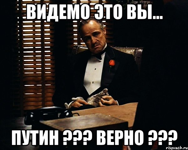 видемо это вы... Путин ??? верно ???, Мем Дон Вито Корлеоне