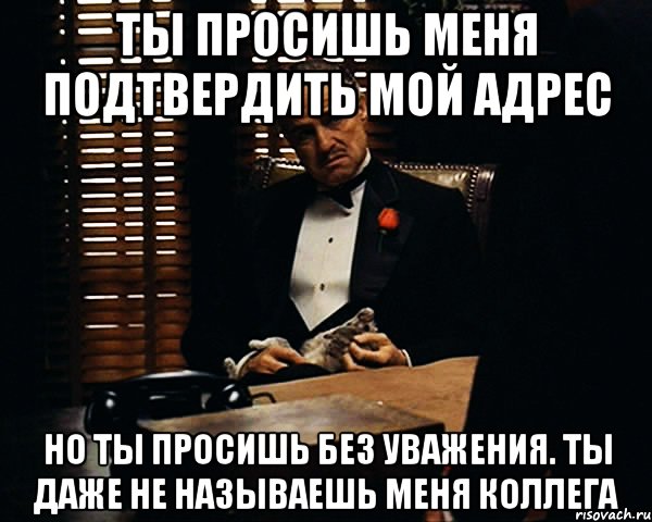 ты просишь меня подтвердить мой адрес Но ты просишь без уважения. Ты даже не называешь меня коллега, Мем Дон Вито Корлеоне