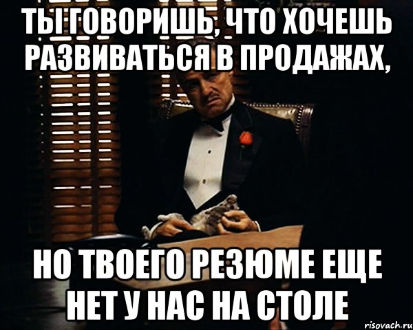 Ты говоришь, что хочешь развиваться в продажах, но твоего резюме еще нет у нас на столе, Мем Дон Вито Корлеоне