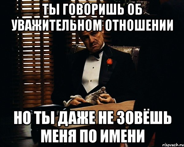 ты говоришь об уважительном отношении но ты даже не зовёшь меня по имени, Мем Дон Вито Корлеоне