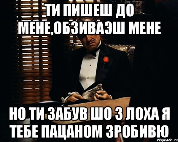 Ти пишеш до мене,обзиваэш мене но ти забув шо з лоха я тебе пацаном зробивю