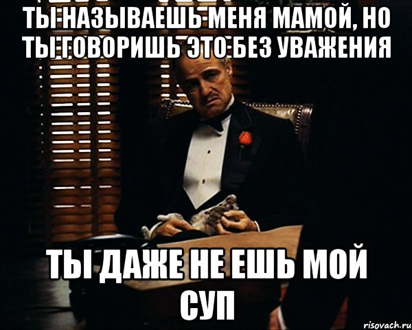 Ты называешь меня мамой, но ты говоришь это без уважения ты даже не ешь мой суп, Мем Дон Вито Корлеоне